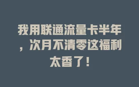 我用联通流量卡半年，次月不清零这福利太香了！