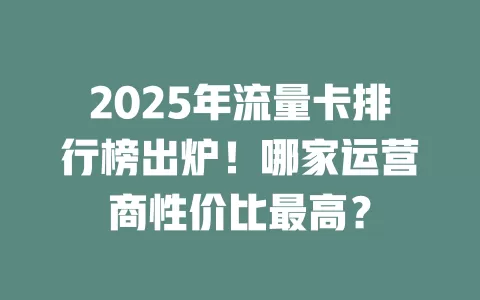 2025年流量卡排行榜出炉！哪家运营商性价比最高？