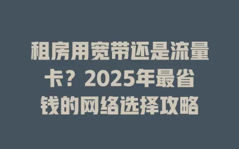 租房用宽带还是流量卡？2025年最省钱的网络选择攻略