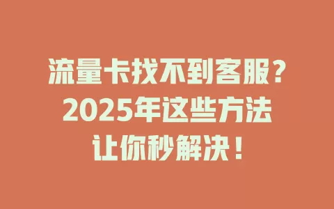流量卡找不到客服？2025年这些方法让你秒解决！