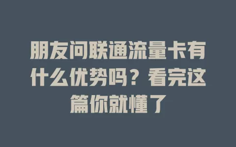 朋友问联通流量卡有什么优势吗？看完这篇你就懂了