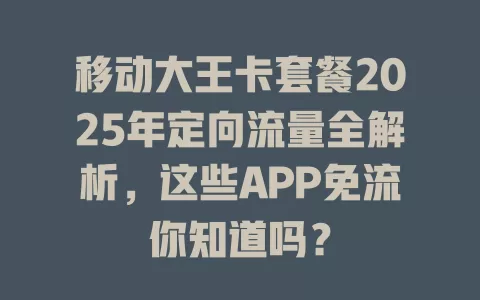 移动大王卡套餐2025年定向流量全解析，这些APP免流你知道吗？