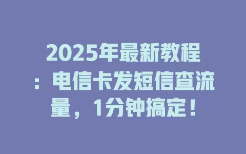 2025年最新教程：电信卡发短信查流量，1分钟搞定！