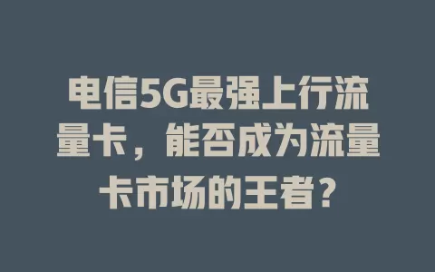 电信5G最强上行流量卡，能否成为流量卡市场的王者？