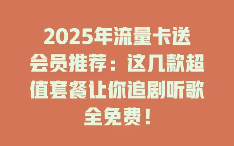2025年流量卡送会员推荐：这几款超值套餐让你追剧听歌全免费！