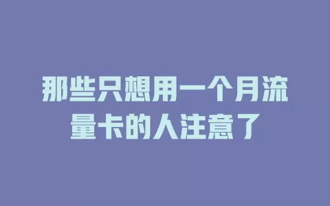 那些只想用一个月流量卡的人注意了