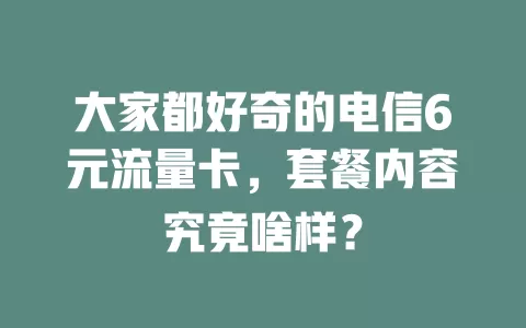 大家都好奇的电信6元流量卡，套餐内容究竟啥样？