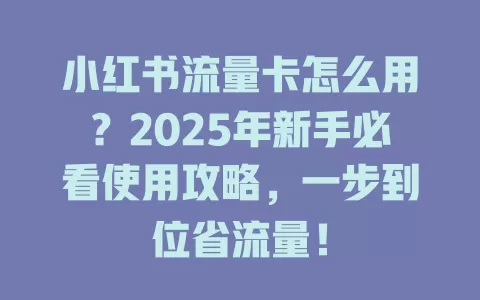 小红书流量卡怎么用？2025年新手必看使用攻略，一步到位省流量！