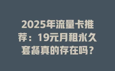 2025年流量卡推荐：19元月租永久套餐真的存在吗？