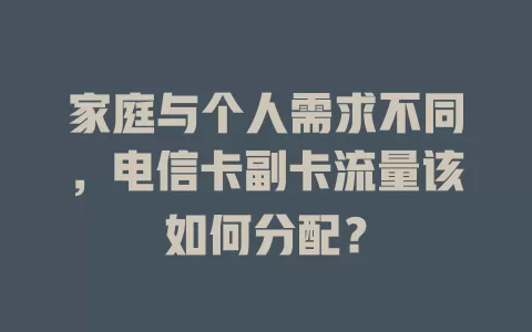 家庭与个人需求不同，电信卡副卡流量该如何分配？