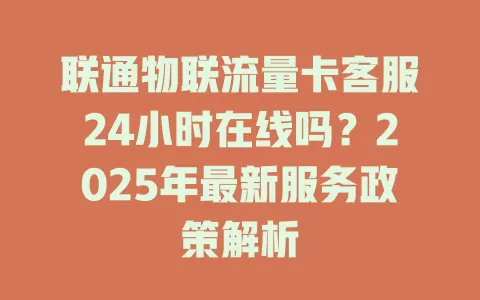 联通物联流量卡客服24小时在线吗？2025年最新服务政策解析