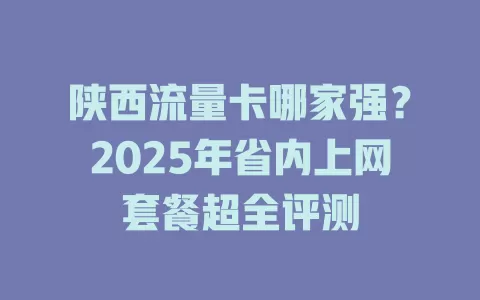 陕西流量卡哪家强？2025年省内上网套餐超全评测