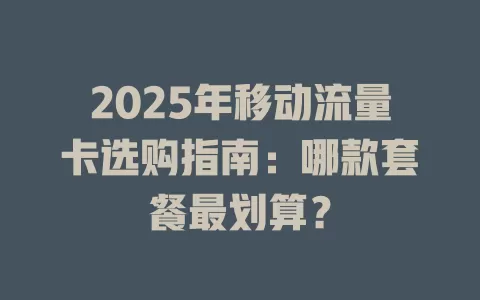 2025年移动流量卡选购指南：哪款套餐最划算？
