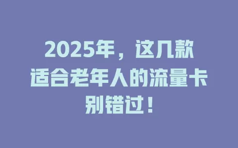 2025年，这几款适合老年人的流量卡别错过！