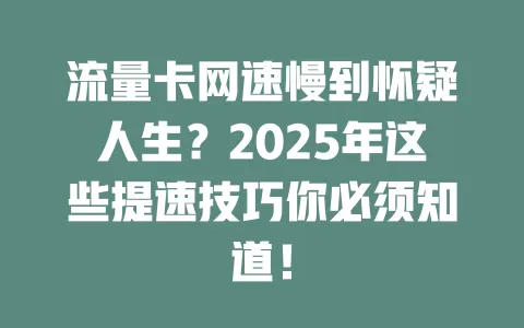 流量卡网速慢到怀疑人生？2025年这些提速技巧你必须知道！