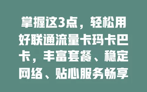 掌握这3点，轻松用好联通流量卡玛卡巴卡，丰富套餐、稳定网络、贴心服务畅享优质网络体验