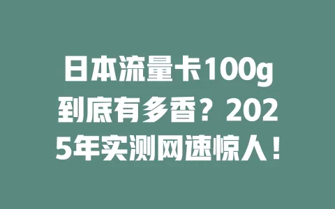 日本流量卡100g到底有多香？2025年实测网速惊人！