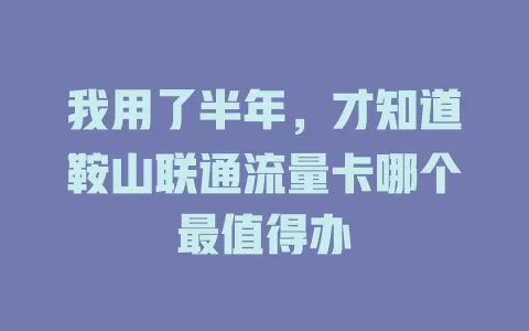 我用了半年，才知道鞍山联通流量卡哪个最值得办