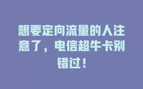 想要定向流量的人注意了，电信超牛卡别错过！