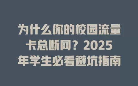 为什么你的校园流量卡总断网？2025年学生必看避坑指南