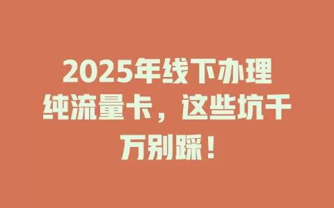2025年线下办理纯流量卡，这些坑千万别踩！