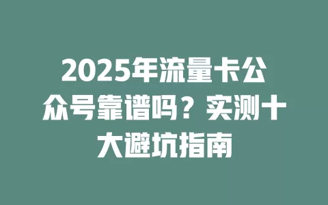 2025年流量卡公众号靠谱吗？实测十大避坑指南