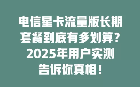 电信星卡流量版长期套餐到底有多划算？2025年用户实测告诉你真相！