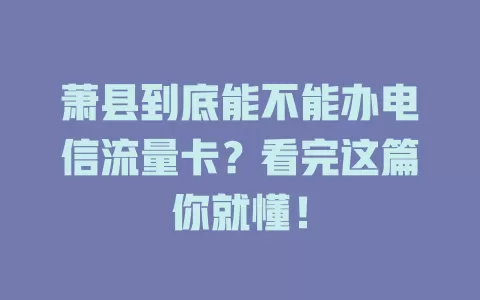 萧县到底能不能办电信流量卡？看完这篇你就懂！
