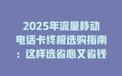 2025年流量移动电话卡终极选购指南：这样选省心又省钱