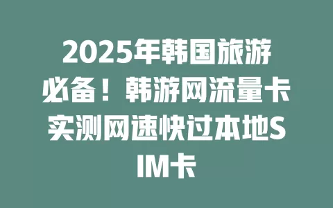 2025年韩国旅游必备！韩游网流量卡实测网速快过本地SIM卡