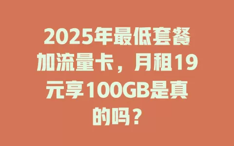 2025年最低套餐加流量卡，月租19元享100GB是真的吗？