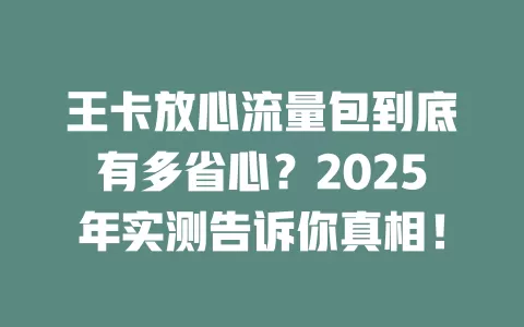 王卡放心流量包到底有多省心？2025年实测告诉你真相！