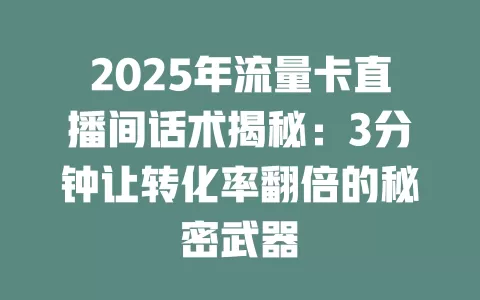 2025年流量卡直播间话术揭秘：3分钟让转化率翻倍的秘密武器