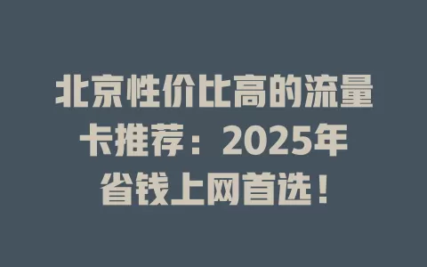 北京性价比高的流量卡推荐：2025年省钱上网首选！