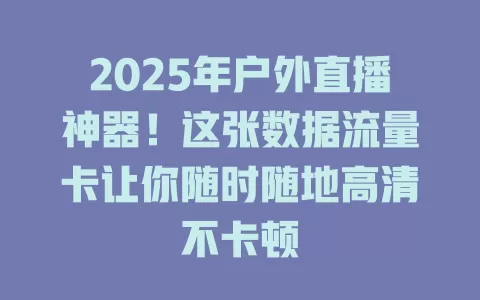 2025年户外直播神器！这张数据流量卡让你随时随地高清不卡顿