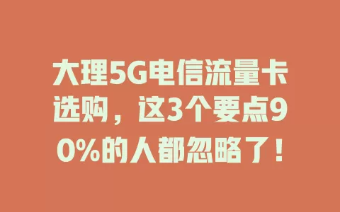 大理5G电信流量卡选购，这3个要点90%的人都忽略了！