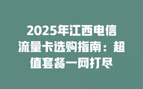 2025年江西电信流量卡选购指南：超值套餐一网打尽