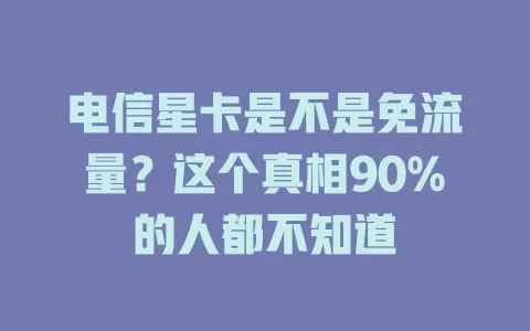 电信星卡是不是免流量？这个真相90%的人都不知道