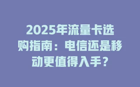 2025年流量卡选购指南：电信还是移动更值得入手？