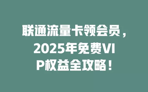 联通流量卡领会员，2025年免费VIP权益全攻略！
