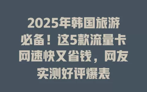 2025年韩国旅游必备！这5款流量卡网速快又省钱，网友实测好评爆表
