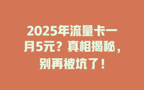2025年流量卡一月5元？真相揭秘，别再被坑了！