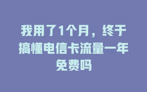 我用了1个月，终于搞懂电信卡流量一年免费吗