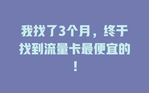 我找了3个月，终于找到流量卡最便宜的！