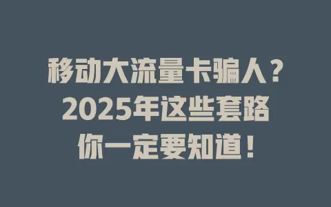移动大流量卡骗人？2025年这些套路你一定要知道！