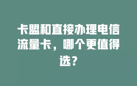 卡盟和直接办理电信流量卡，哪个更值得选？