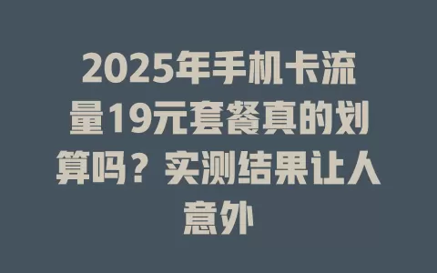 2025年手机卡流量19元套餐真的划算吗？实测结果让人意外