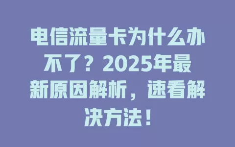电信流量卡为什么办不了？2025年最新原因解析，速看解决方法！