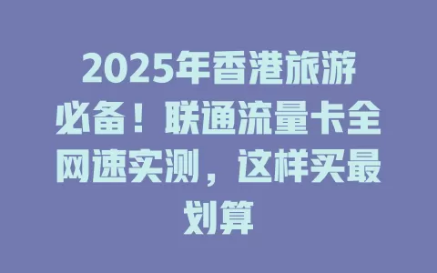 2025年香港旅游必备！联通流量卡全网速实测，这样买最划算
