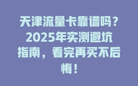 天津流量卡靠谱吗？2025年实测避坑指南，看完再买不后悔！